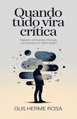 Quando Tudo Vira Crítica: Rejeição, emoções intensas e autoestima no TDAH adulto (TDAH ADULTO — FUNCIONAR, PRODUZIR, SENTIR) – Guilherme Rosa
