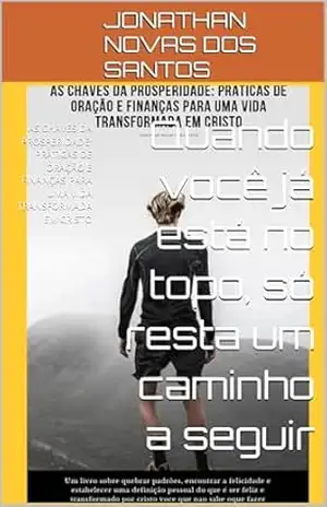 Quando você já está no topo, só resta um caminho a segui: AS CHAVES DA PROSPERIDADE: PRÁTICAS DE ORAÇÃO E FINANÇAS PARA UMA VIDA TRANSFORMADA EM CRISTO – JONATHAN  NOVAS DOS SANTOS
