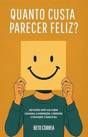 Quanto custa parecer feliz?: Reflexões práticas sobre consumo, comparação, liberdade e educação financeira. – Beto Correa