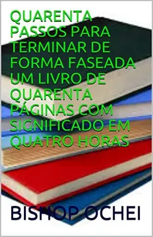 QUARENTA PASSOS PARA TERMINAR DE FORMA FASEADA UM LIVRO DE QUARENTA PÁGINAS COM SIGNIFICADO EM QUATRO HORAS – BISHOP OCHEI