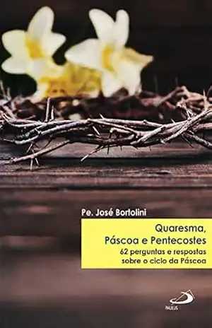Quaresma, Páscoa e Pentecostes: 62 perguntas e respostas sobre o ciclo da páscoa (Liturgia Festa do Povo) – Padre José Bortolini