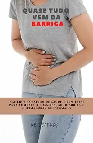 QUASE TUDO VEM DA BARRIGA: O MELHOR CONSELHO DE SAÚDE E BEM ESTAR PARA COMBATE À CONSTIPAÇÃO, DIARRÉIA E QUEIMADURAS DE ESTÔMAGO - DR JEFFREY