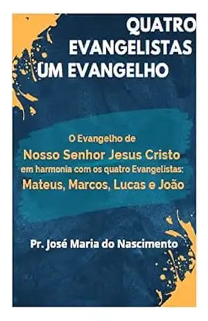Quatro Evangelistas – Um Evangelho: O Evangelho de Nosso Senhor Jesus Cristo em harmonia com os quatro evangelistas: Mateus, Marcos, Lucas e João – Para Estudo – Pr. José Maria do Nascimento