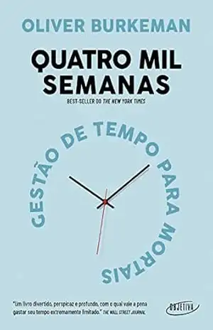 Quatro mil semanas: Gestão de tempo para mortais – Oliver Burkeman
