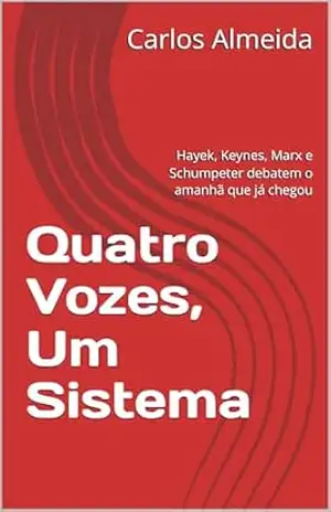 Quatro Vozes, Um Sistema: Hayek, Keynes, Marx e Schumpeter debatem o amanhã que já chegou – Carlos Almeida