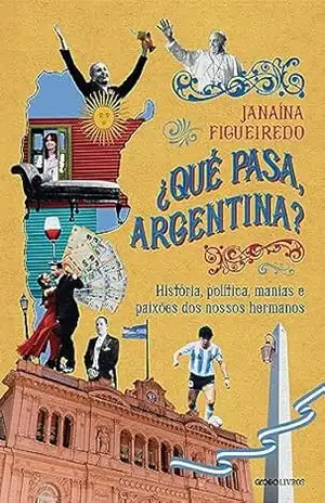 ¿Qué pasa, Argentina? – História, política, manias e paixões dos nossos hermanos – Janaína Figueiredo