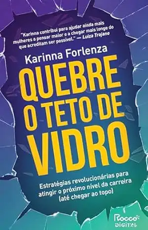 Quebre o teto de vidro: Estratégias revolucionárias para atingir o próximo nível da carreira (até chegar ao topo) – Karinna Forlenza