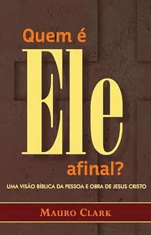 Quem é Ele, afinal?: Uma visão bíblica da Pessoa e obra de Jesus Cristo - Mauro  Clark