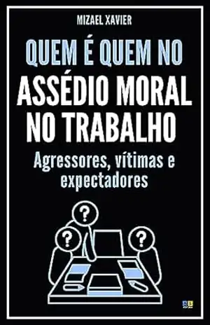QUEM É QUEM NO ASSÉDIO MORAL NO TRABALHO: Agressores, vítimas e expectadores – MIZAEL XAVIER