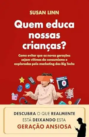 Quem educa nossas crianças?: Como evitar que as novas gerações sejam vítimas do consumismo e exploradas pelo marketing das Big Techs – Susan Linn