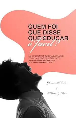 Quem foi que disse que educar é fácil?: As diferentes facetas através do olhar dos pais (e filhos) – Glaucia Regina F da Silva
