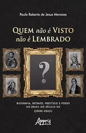 Quem Não é Visto Não é Lembrado: Biografia, Retrato, Prestígio e Poder no Brasil do Século XIX (1800–1860) – Paulo Roberto de Jesus Menezes