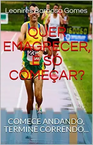 QUER EMAGRECER, É SÓ COMEÇAR?: COMECE ANDANDO, TERMINE CORRENDO… – Leonires Barbosa Gomes
