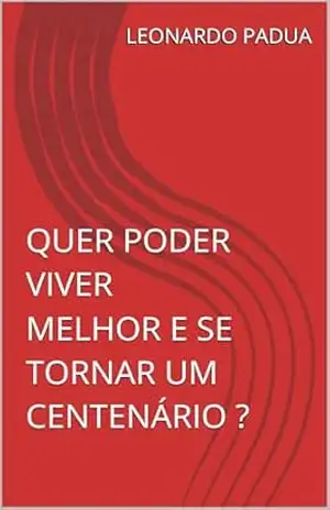QUER PODER VIVER MELHOR E SE TORNAR UM CENTENÁRIO ? - LEONARDO PADUA