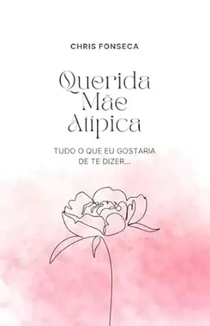 Querida Mãe Atípica: Tudo o que eu gostaria de te dizer... - Chris Fonseca