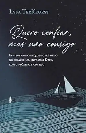 Quero confiar, mas não consigo: Perseverando enquanto há medo no relacionamento com Deus, com o próximo e consigo – Lysa Terkeurst