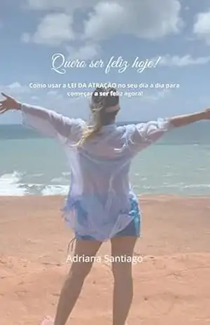 Quero ser feliz hoje!: Como usar a LEI DA ATRAÇÃO no seu dia a dia para começar a ser feliz agora! – Adriana Santiago