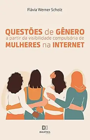 Questões de gênero a partir da visibilidade compulsória de mulheres na internet – Flávia Werner Scholz