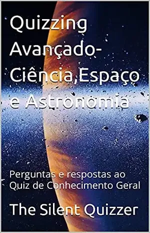 Quizzing Avançado–Ciência,Espaço e Astronomia: Perguntas e respostas ao Quiz de Conhecimento Geral (Perguntas avançadas) – The Silent  Quizzer