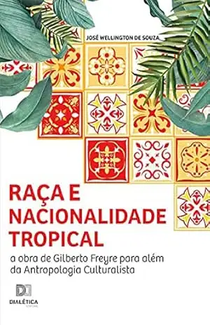 Raça e nacionalidade tropical: a obra de Gilberto Freyre para além da Antropologia culturalista – José Wellington de Souza