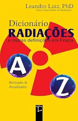 Radiações e outras definições em Física de A a Z: Dicionário de Radiação para Não–Cientistas, Professores, Estudantes e Técnicos em Radiologia, Principais Temas de Física das Radiações e Radiológica - Leandro Luiz