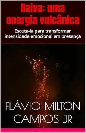 Raiva: uma energia vulcânica: Escuta–la para transformar intensidade emocional em presença – Flávio Milton de Campos Junior