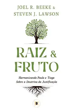 Raiz e Fruto: Harmonizando Paulo e Tiago sobre a Doutrina da Justificação - Joel  R. Beeke