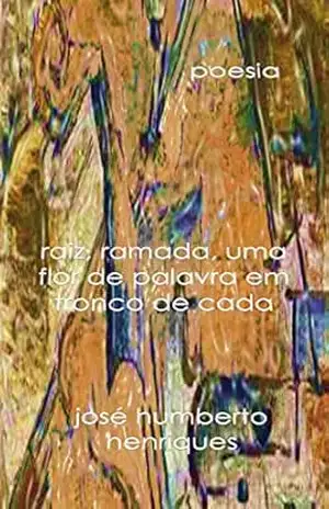 Raiz, ramada, uma flor de palavra em tronco de cada – José Humberto da Silva Henriques