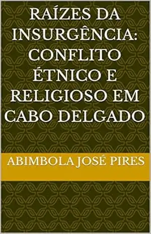 Raízes da Insurgência: Conflito Étnico e Religioso em Cabo Delgado – Abimbola José Pires