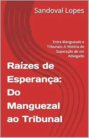Raízes de esperança: Do Manguezal ao Tribunal: Entre Manguezais e Tribunais: A História de Superação de um Advogado – Sandoval  Lopes