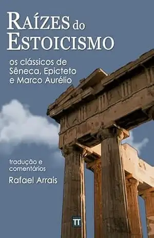 Raízes do Estoicismo: os clássicos de Sêneca, Epicteto e Marco Aurélio – Rafael Arrais