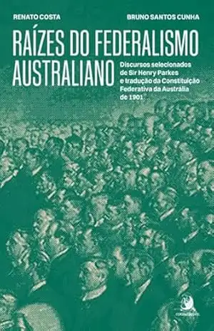 Raízes do Federalismo Australiano: discursos selecionados de Sir Henry Parkes - Renato Costa