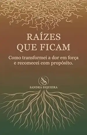 Raízes que ficam: Como transformei a dor em força e recomecei com propósito. – Sandra Siqueira