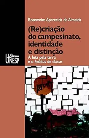 (Re)criação do campesinato, identidade e distinção: A luta pela terra e o habitus de classe – Rosemeire Aparecida De Almeida