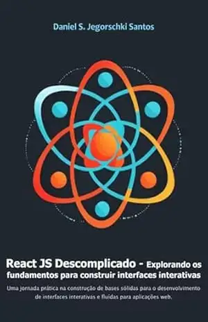 React Js Descomplicado – Explorando Os Fundamentos Para Construir Interfaces Interativas – Daniel Silva Jegorschki Da Santos