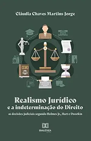 Realismo Jurídico e a indeterminação do Direito: as decisões judiciais segundo Holmes Jr., Hart e Dworkin – Cláudia Chaves Martins Jorge
