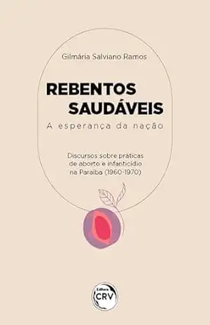 REBENTOS SAUDÁVEIS: A esperança da nação discursos acerca de práticas de abortos e de infanticídios na paraíba (1960/1970) – Gilmária Salviano Ramos
