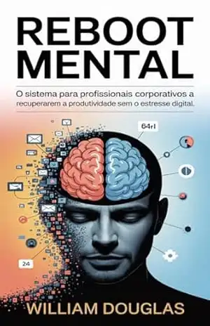 Reboot Mental: O Sistema para Profissionais Recuperarem Foco, Produtividade e Clareza Mental Sem o Estresse Digital – William Douglas