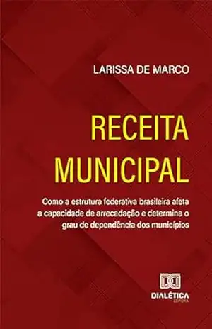 Receita Municipal: como a estrutura federativa brasileira afeta a capacidade de arrecadação e determina o grau de dependência dos municípios – Larissa de Marco