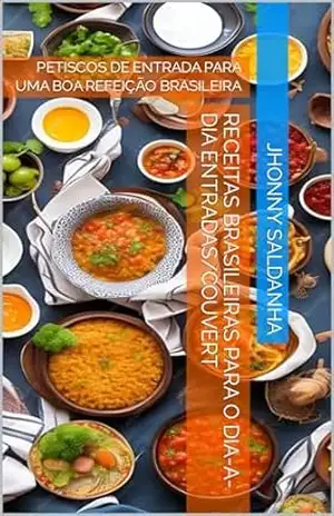 RECEITAS BRASILEIRAS PARA O DIA–A–DIA ENTRADAS/COUVERT: PETISCOS DE ENTRADA PARA UMA BOA REFEIÇÃO BRASILEIRA – JHONNY SALDANHA