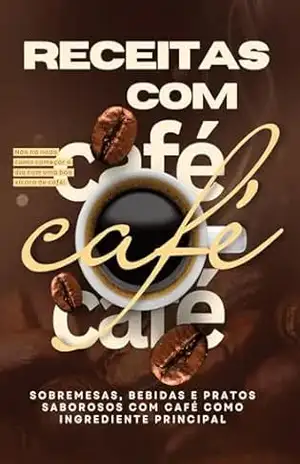 Receitas com Café Delícias para Amantes de Café: Sobremesas, Bebidas e Pratos Saborosos com Café como Ingrediente Principal – Leonardo de Carvalho