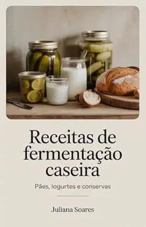 Receitas de Fermentação Caseira — pães, iogurtes e conservas – Juliana Soares