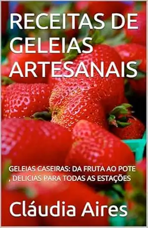 RECEITAS DE GELEIAS ARTESANAIS: GELEIAS CASEIRAS: DA FRUTA AO POTE , DELICIAS PARA TODAS AS ESTAÇÕES – Cláudia Aires