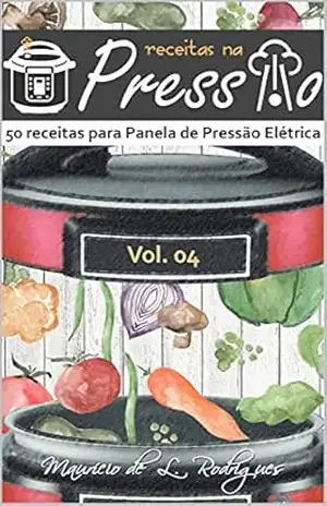 Receitas na Pressão – Vol. 04: 50 Receitas para Panela de Pressão Elétrica (Receitas na Pressão – Receitas para Panela de Pressão Elétrica) – Maurício L. Rodrigues