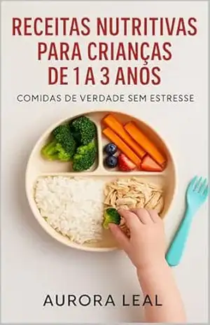 Receitas Nutritivas para Crianças de 1 a 3 Anos: Comidas de Verdade sem Estresse – Aurora Leal
