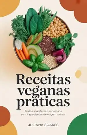 Receitas Veganas Práticas: Pratos Saudáveis e Saborosos Sem Ingredientes de Origem Animal – Juliana Soares