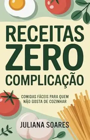 Receitas Zero Complicação: comidas fáceis para quem não gosta de cozinhar – Juliana Soares