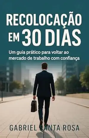 Recolocação em 30 Dias: Um guia prático para voltar ao mercado de trabalho com confiança. – Gabriel Santa Rosa