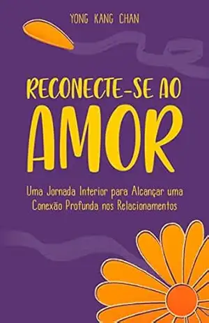 Reconecte–se ao amor: Uma jornada interior para alcançar uma conexão profunda nos Relacionamentos – Yong Kang Chan