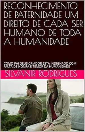 RECONHECIMENTO DE PATERNIDADE UM DIREITO DE CADA SER HUMANO DE TODA A HUMANIDADE: COMO PAI DEUS CRIADOR ESTÁ INDIGNADO COM FALTA DE HONRA E TEMOR DA HUMANIDADE – SILVANIR RODRIGUES